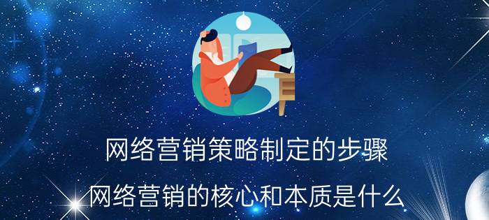 网络营销策略制定的步骤 网络营销的核心和本质是什么？